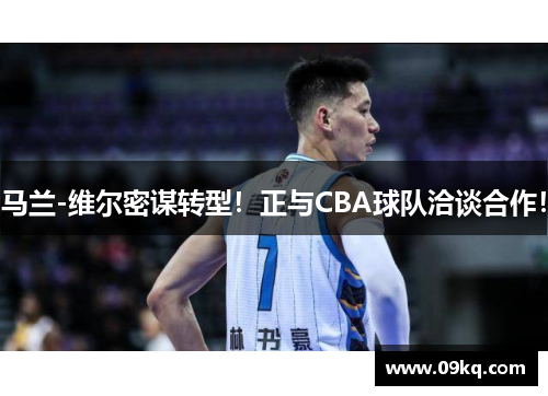 马兰-维尔密谋转型！正与CBA球队洽谈合作！