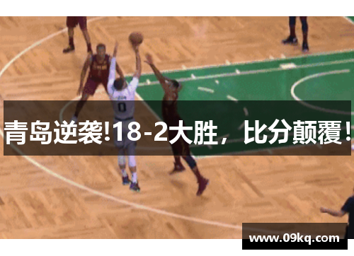 青岛逆袭!18-2大胜，比分颠覆！