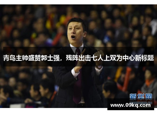 青岛主帅盛赞郭士强，残阵出击七人上双为中心新标题