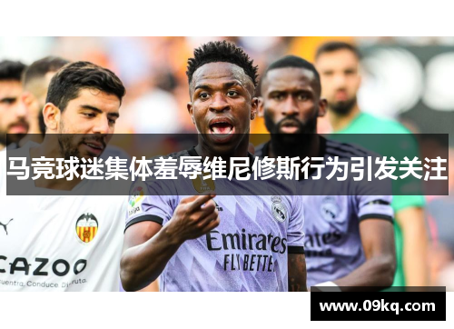 马竞球迷集体羞辱维尼修斯行为引发关注