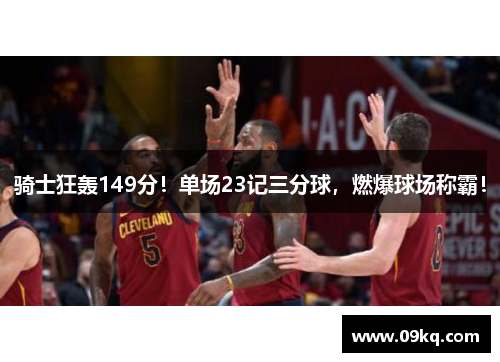 骑士狂轰149分！单场23记三分球，燃爆球场称霸！